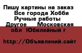  Пишу картины на заказ.  - Все города Хобби. Ручные работы » Другое   . Московская обл.,Юбилейный г.